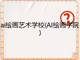 ai绘画艺术学校(AI绘画学院)