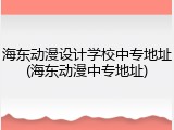 海东动漫设计学校中专地址(海东动漫中专地址)