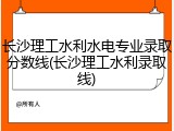 长沙理工水利水电专业录取分数线(长沙理工水利录取线)