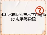 水利水电职业技术学院寒假(水电学院寒假)