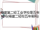 福建第二轻工业学校是五年制吗(福建二轻校五年制吗)