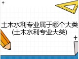 土木水利专业属于哪个大类(土木水利专业大类)