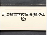 司法警官学校体检(警校体检)