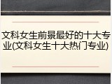 文科女生前景最好的十大专业(文科女生十大热门专业)