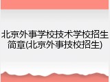 北京外事学校技术学校招生简章(北京外事技校招生)
