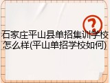 石家庄平山县单招集训学校怎么样(平山单招学校如何)