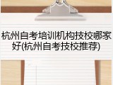 杭州自考培训机构技校哪家好(杭州自考技校推荐)