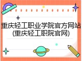 重庆轻工职业学院官方网站(重庆轻工职院官网)