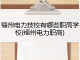 福州电力技校有哪些职高学校(福州电力职高)