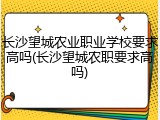 长沙望城农业职业学校要求高吗(长沙望城农职要求高吗)