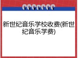 新世纪音乐学校收费(新世纪音乐学费)