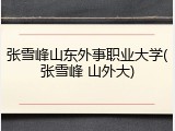 张雪峰山东外事职业大学(张雪峰 山外大)