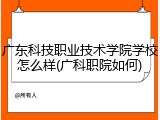 广东科技职业技术学院学校怎么样(广科职院如何)
