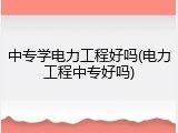 中专学电力工程好吗(电力工程中专好吗)