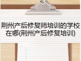 荆州产后修复师培训的学校在哪(荆州产后修复培训)