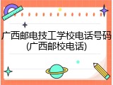 广西邮电技工学校电话号码(广西邮校电话)