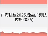 广海技校2025招生(广海技校招2025)