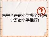 南宁全寄宿小学哪个好(南宁寄宿小学推荐)