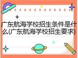 广东航海学校招生条件是什么(广东航海学校招生要求)