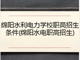 绵阳水利电力学校职高招生条件(绵阳水电职高招生)