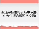 叛逆学校值得去吗中专生(中专生适合叛逆学校吗)