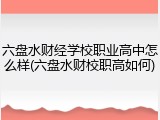 六盘水财经学校职业高中怎么样(六盘水财校职高如何)