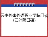云南外事外语职业学院口碑(云外院口碑)