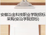 安徽冶金科技职业学院招标采购(安冶学院招标)