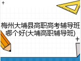 梅州大埔县高职高考辅导班哪个好(大埔高职辅导班)