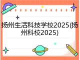 扬州生活科技学校2025(扬州科校2025)