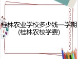 桂林农业学校多少钱一学期(桂林农校学费)
