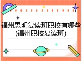 福州思明复读班职校有哪些(福州职校复读班)