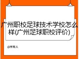 广州职校足球技术学校怎么样(广州足球职校评价)