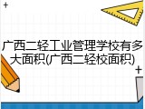 广西二轻工业管理学校有多大面积(广西二轻校面积)