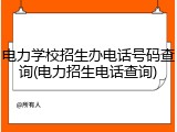 电力学校招生办电话号码查询(电力招生电话查询)