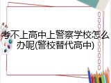 考不上高中上警察学校怎么办呢(警校替代高中)