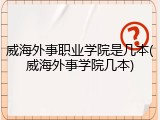 威海外事职业学院是几本(威海外事学院几本)