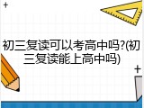 初三复读可以考高中吗?(初三复读能上高中吗)