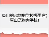 唐山的宠物狗学校哪里有(唐山宠物狗学校)