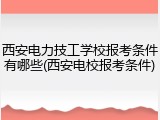 西安电力技工学校报考条件有哪些(西安电校报考条件)