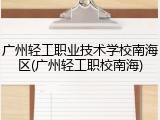 广州轻工职业技术学校南海区(广州轻工职校南海)