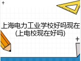 上海电力工业学校好吗现在(上电校现在好吗)