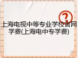 上海电视中等专业学校官网学费(上海电中专学费)