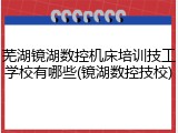 芜湖镜湖数控机床培训技工学校有哪些(镜湖数控技校)