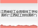 江西省轻工业高级技工学校面积("江西轻工技校面积")