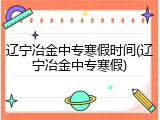 辽宁冶金中专寒假时间(辽宁冶金中专寒假)