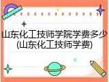 山东化工技师学院学费多少(山东化工技师学费)