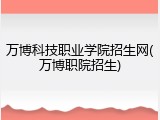 万博科技职业学院招生网(万博职院招生)