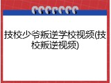 技校少爷叛逆学校视频(技校叛逆视频)