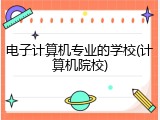 电子计算机专业的学校(计算机院校)